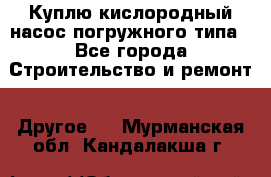 Куплю кислородный насос погружного типа - Все города Строительство и ремонт » Другое   . Мурманская обл.,Кандалакша г.